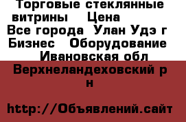 Торговые стеклянные витрины  › Цена ­ 8 800 - Все города, Улан-Удэ г. Бизнес » Оборудование   . Ивановская обл.,Верхнеландеховский р-н